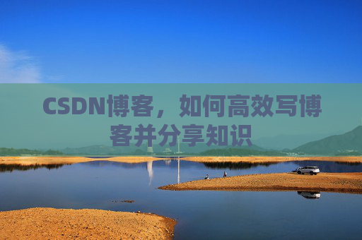 CSDN博客，如何高效写博客并分享知识